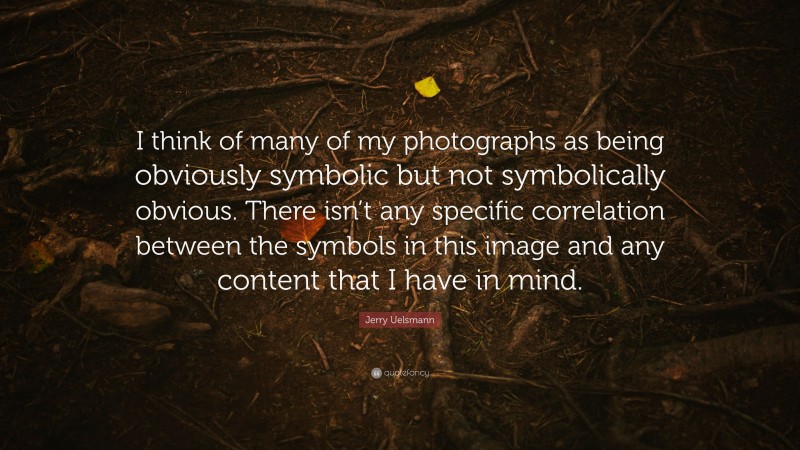 Jerry Uelsmann Quote: “I think of many of my photographs as being obviously symbolic but not symbolically obvious. There isn’t any specific correlation between the symbols in this image and any content that I have in mind.”