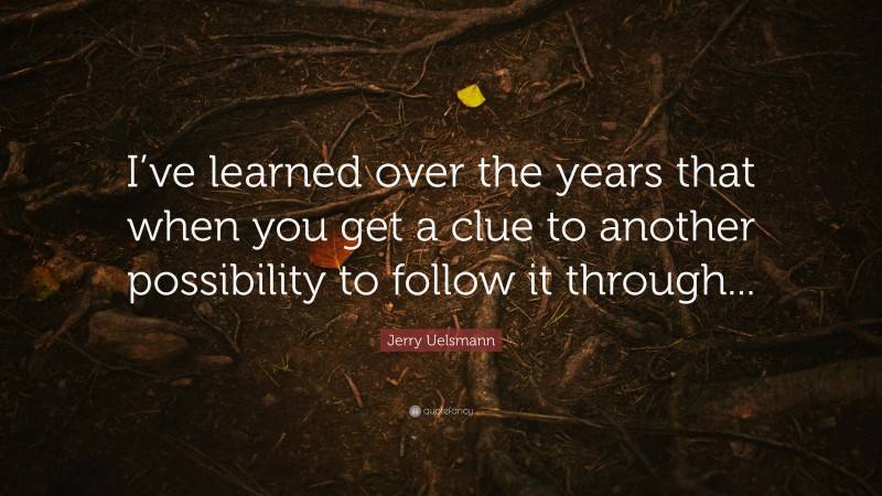 Jerry Uelsmann Quote: “I’ve learned over the years that when you get a clue to another possibility to follow it through...”
