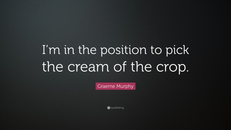 Graeme Murphy Quote: “I’m in the position to pick the cream of the crop.”