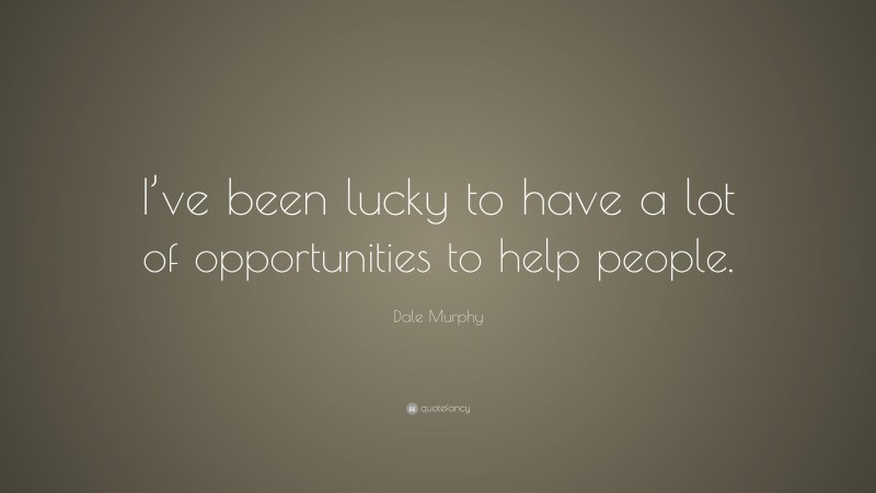 Dale Murphy Quote: “I’ve been lucky to have a lot of opportunities to help people.”