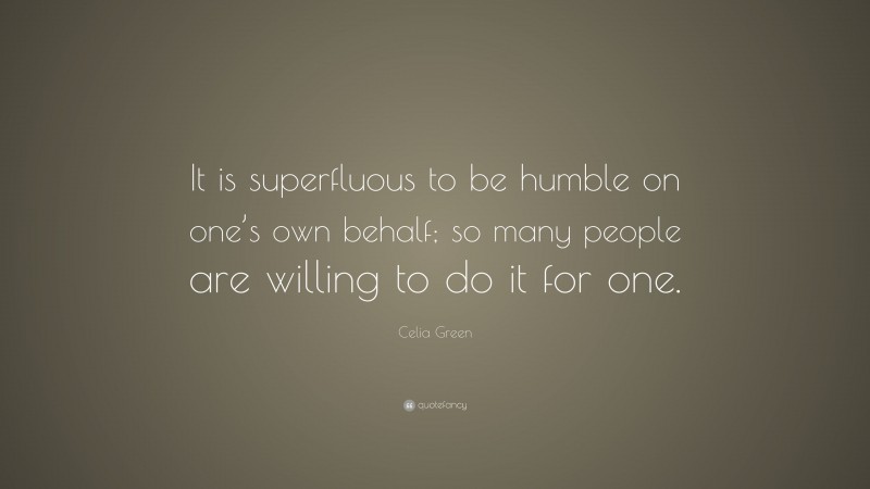 Celia Green Quote: “It is superfluous to be humble on one’s own behalf; so many people are willing to do it for one.”