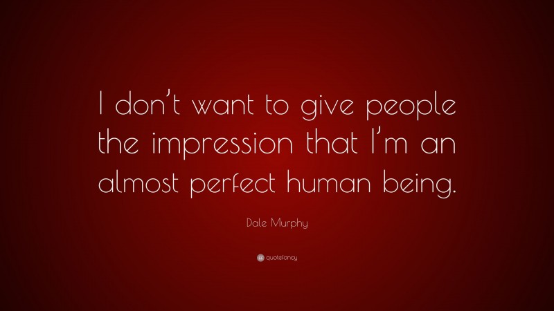 Dale Murphy Quote: “I don’t want to give people the impression that I’m an almost perfect human being.”