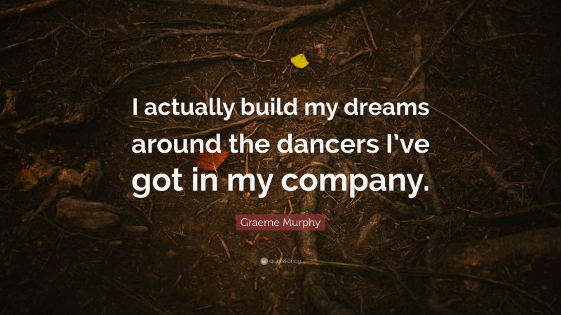 Graeme Murphy Quote: “I actually build my dreams around the dancers I’ve got in my company.”
