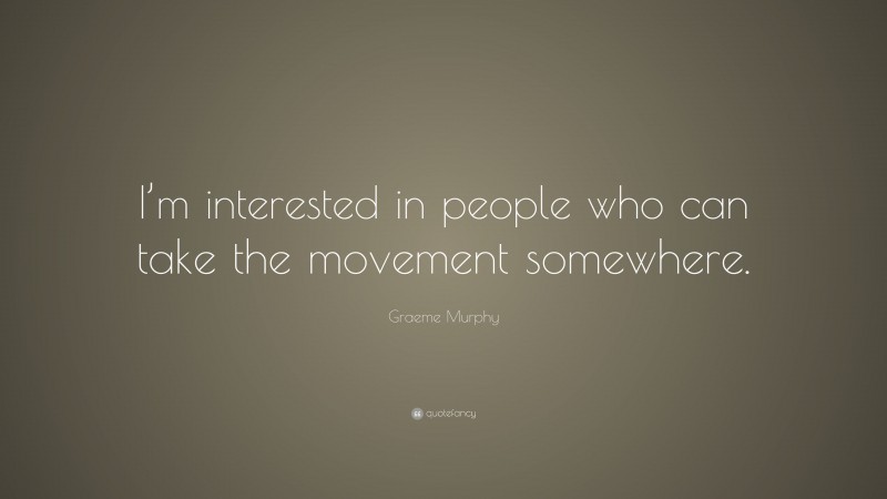 Graeme Murphy Quote: “I’m interested in people who can take the movement somewhere.”
