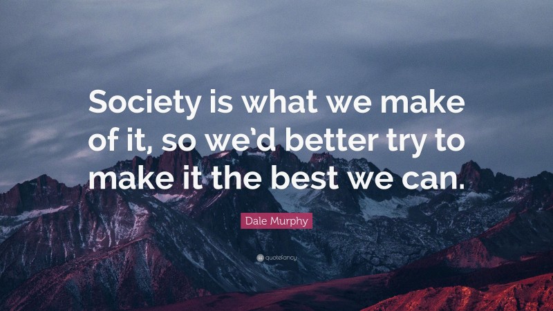 Dale Murphy Quote: “Society is what we make of it, so we’d better try to make it the best we can.”