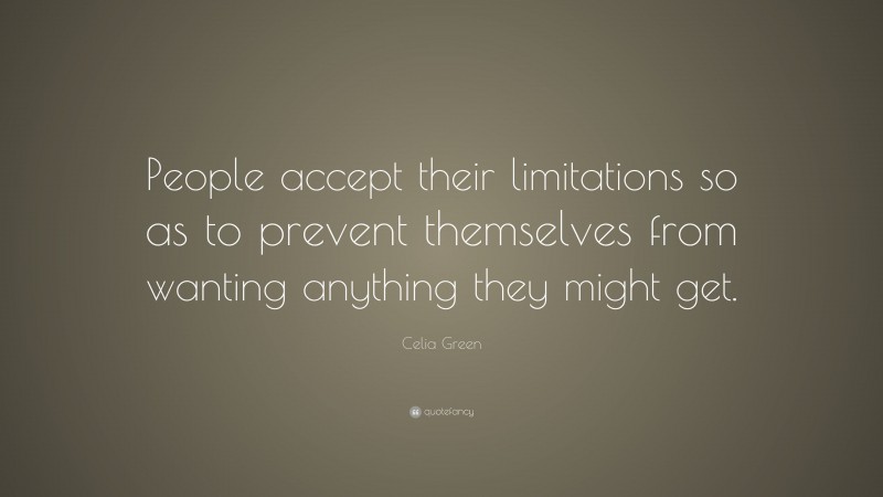 Celia Green Quote: “People accept their limitations so as to prevent themselves from wanting anything they might get.”