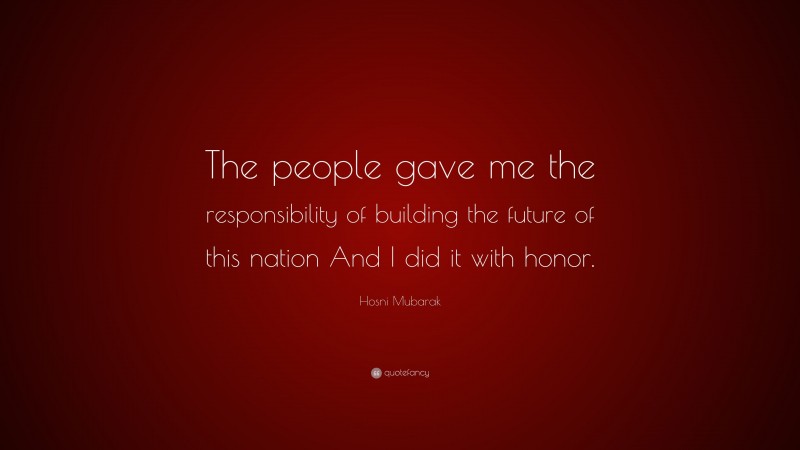 Hosni Mubarak Quote: “The people gave me the responsibility of building the future of this nation And I did it with honor.”