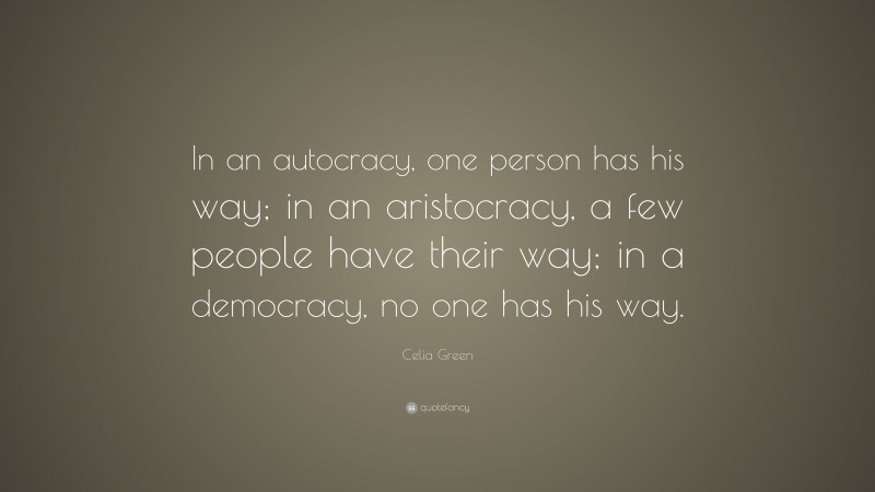 Celia Green Quote: “In an autocracy, one person has his way; in an aristocracy, a few people have their way; in a democracy, no one has his way.”