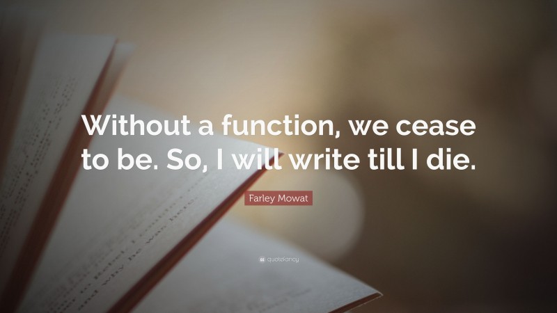 Farley Mowat Quote: “Without a function, we cease to be. So, I will write till I die.”