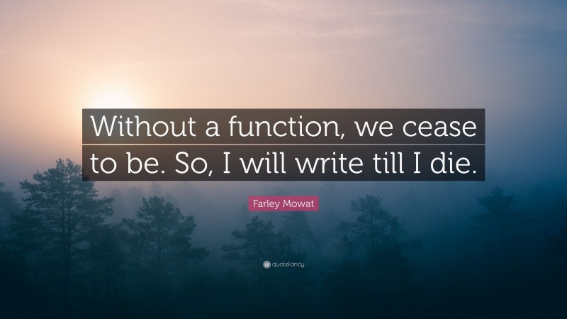 Farley Mowat Quote: “Without a function, we cease to be. So, I will write till I die.”