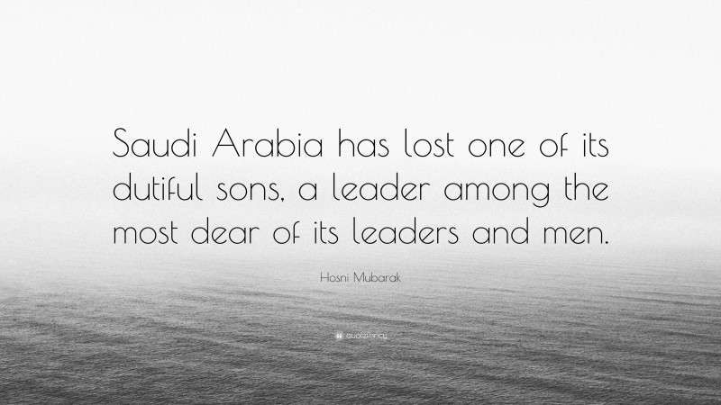 Hosni Mubarak Quote: “Saudi Arabia has lost one of its dutiful sons, a leader among the most dear of its leaders and men.”