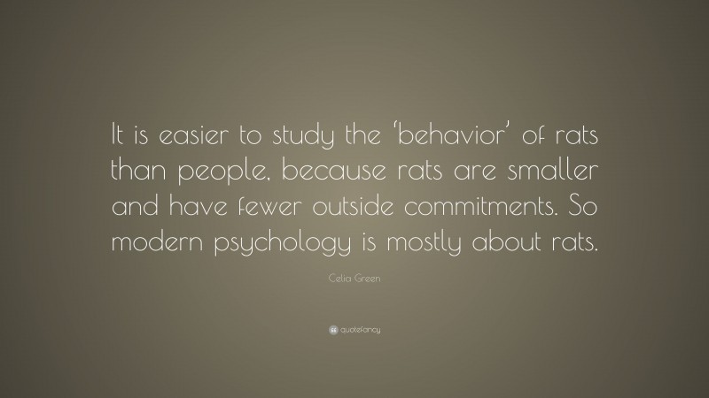 Celia Green Quote: “It is easier to study the ‘behavior’ of rats than people, because rats are smaller and have fewer outside commitments. So modern psychology is mostly about rats.”