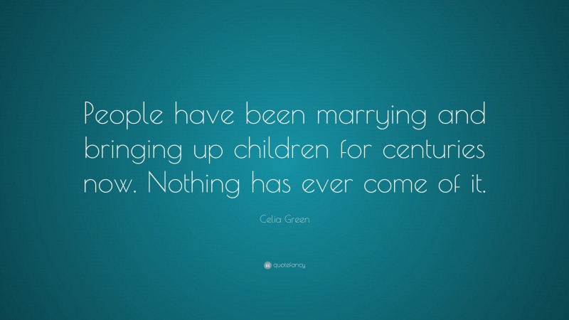 Celia Green Quote: “People have been marrying and bringing up children for centuries now. Nothing has ever come of it.”