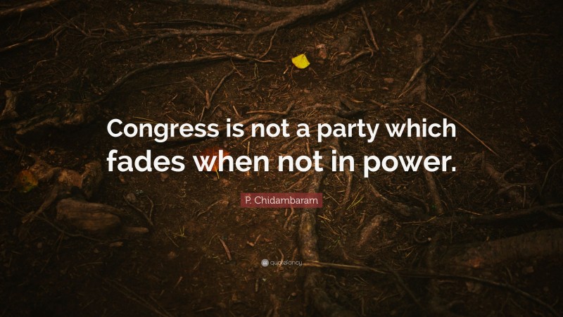 P. Chidambaram Quote: “Congress is not a party which fades when not in power.”