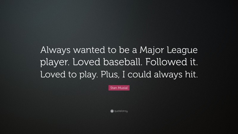 Stan Musial Quote: “Always wanted to be a Major League player. Loved baseball. Followed it. Loved to play. Plus, I could always hit.”
