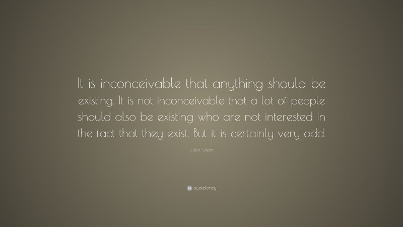 Celia Green Quote: “It is inconceivable that anything should be existing. It is not inconceivable that a lot of people should also be existing who are not interested in the fact that they exist. But it is certainly very odd.”