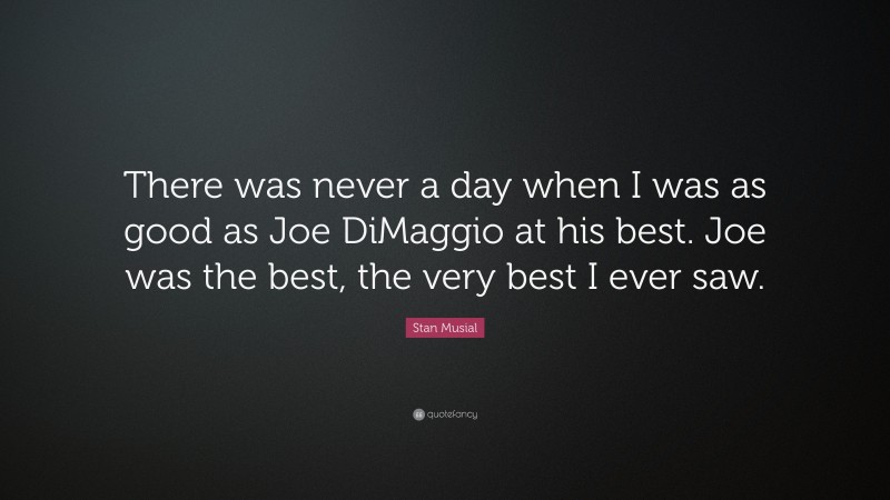 Stan Musial Quote: “There was never a day when I was as good as Joe DiMaggio at his best. Joe was the best, the very best I ever saw.”