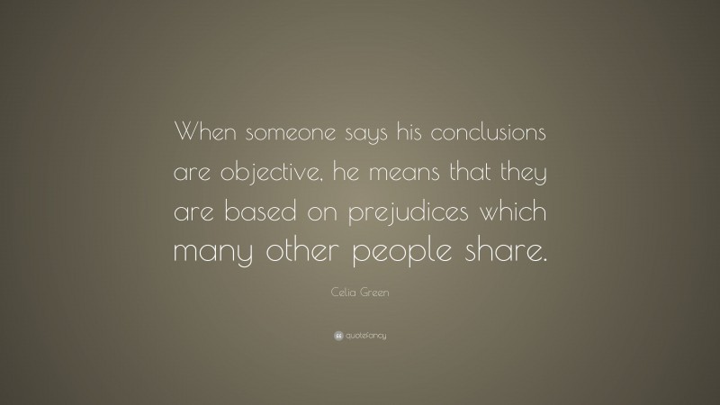 Celia Green Quote: “When someone says his conclusions are objective, he means that they are based on prejudices which many other people share.”