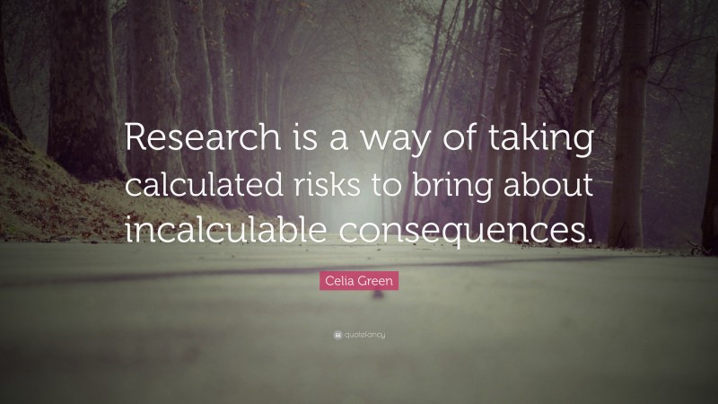 Celia Green Quote: “Research is a way of taking calculated risks to bring about incalculable consequences.”