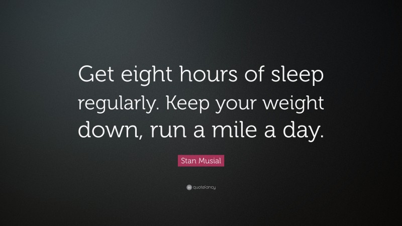 Stan Musial Quote: “Get eight hours of sleep regularly. Keep your weight down, run a mile a day.”