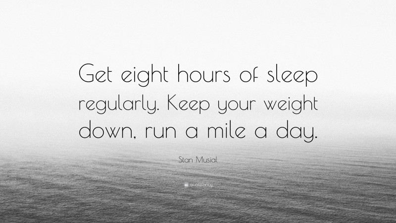 Stan Musial Quote: “Get eight hours of sleep regularly. Keep your weight down, run a mile a day.”