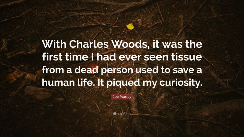 Joe Murray Quote: “With Charles Woods, it was the first time I had ever seen tissue from a dead person used to save a human life. It piqued my curiosity.”
