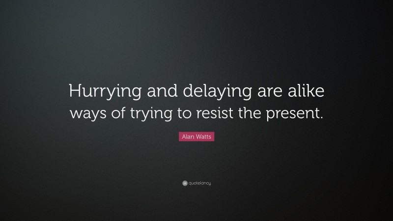 Alan Watts Quote: “Hurrying and delaying are alike ways of trying to resist the present.”