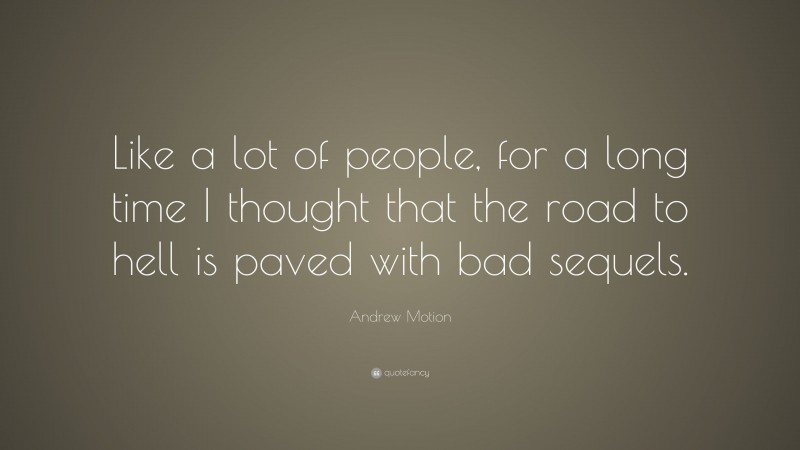 Andrew Motion Quote: “Like a lot of people, for a long time I thought that the road to hell is paved with bad sequels.”