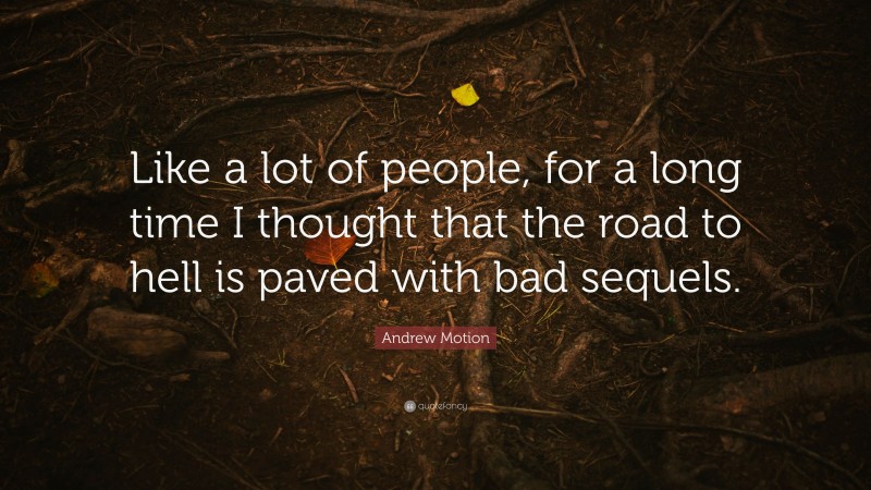 Andrew Motion Quote: “Like a lot of people, for a long time I thought that the road to hell is paved with bad sequels.”