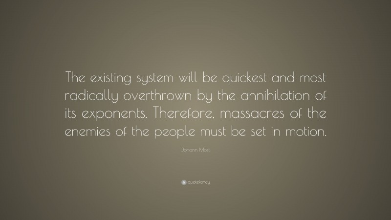 Johann Most Quote: “The existing system will be quickest and most radically overthrown by the annihilation of its exponents. Therefore, massacres of the enemies of the people must be set in motion.”