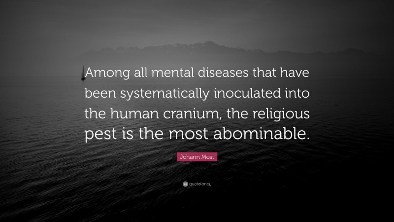 Johann Most Quote: “Among all mental diseases that have been systematically inoculated into the human cranium, the religious pest is the most abominable.”