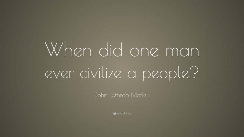 John Lothrop Motley Quote: “When did one man ever civilize a people?”