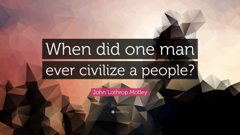 John Lothrop Motley Quote: “When did one man ever civilize a people?”