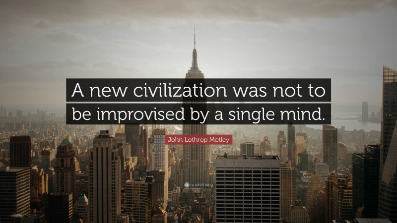 John Lothrop Motley Quote: “A new civilization was not to be improvised by a single mind.”