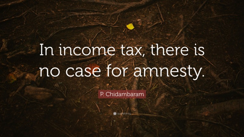 P. Chidambaram Quote: “In income tax, there is no case for amnesty.”