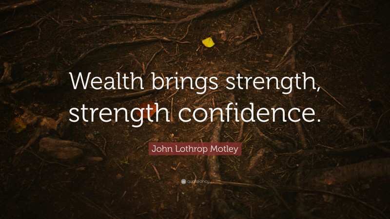 John Lothrop Motley Quote: “Wealth brings strength, strength confidence.”