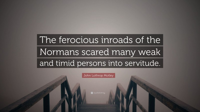 John Lothrop Motley Quote: “The ferocious inroads of the Normans scared many weak and timid persons into servitude.”