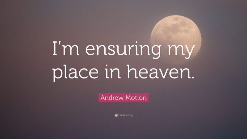 Andrew Motion Quote: “I’m ensuring my place in heaven.”