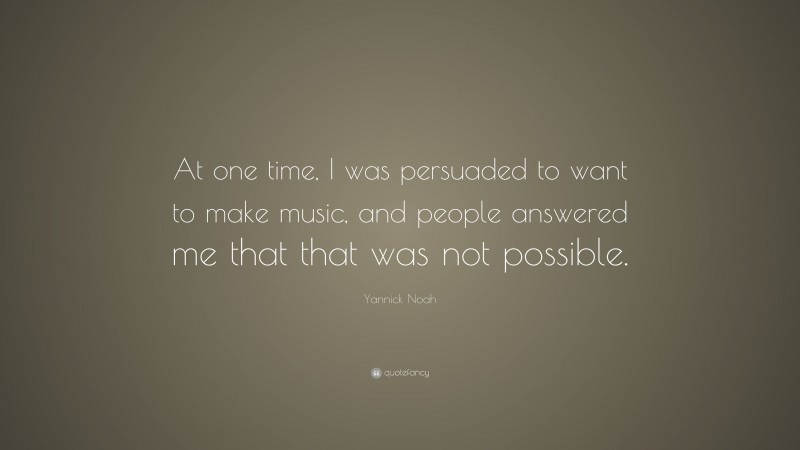 Yannick Noah Quote: “At one time, I was persuaded to want to make music, and people answered me that that was not possible.”