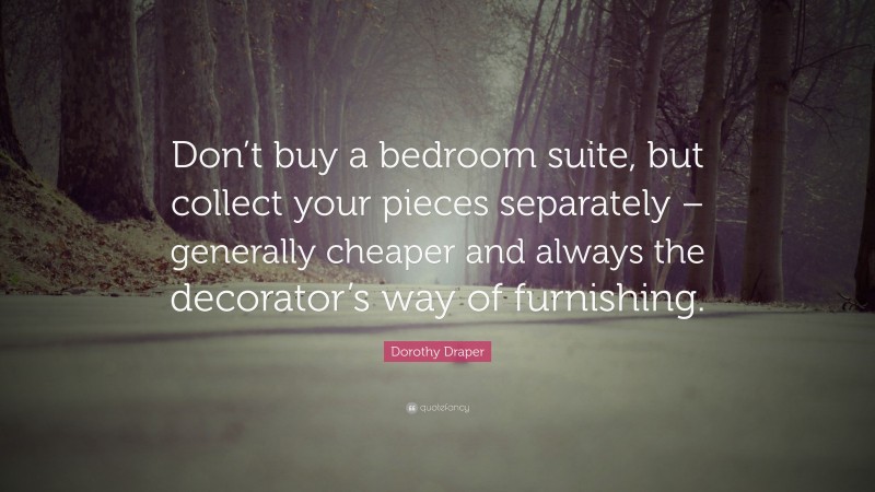 Dorothy Draper Quote: “Don’t buy a bedroom suite, but collect your pieces separately – generally cheaper and always the decorator’s way of furnishing.”