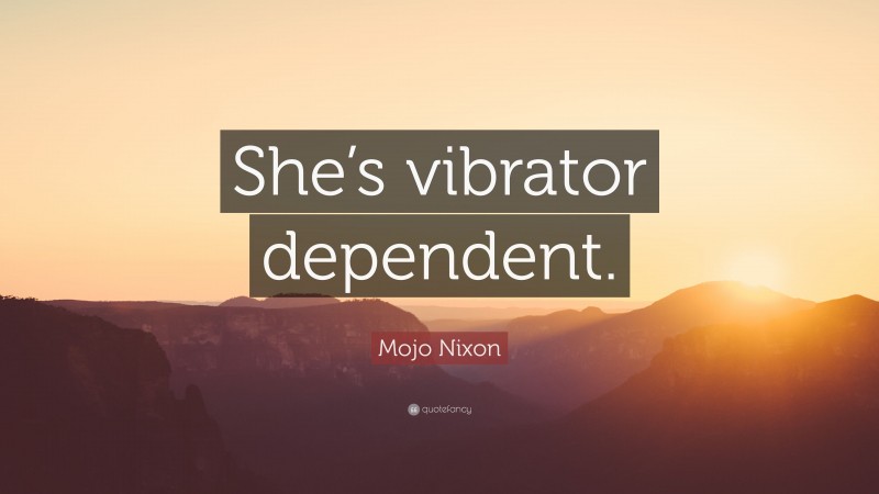 Mojo Nixon Quote: “She’s vibrator dependent.”