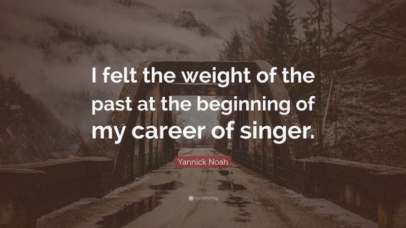 Yannick Noah Quote: “I felt the weight of the past at the beginning of my career of singer.”