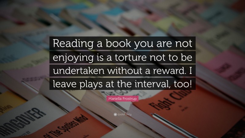 Mariella Frostrup Quote: “Reading a book you are not enjoying is a torture not to be undertaken without a reward. I leave plays at the interval, too!”