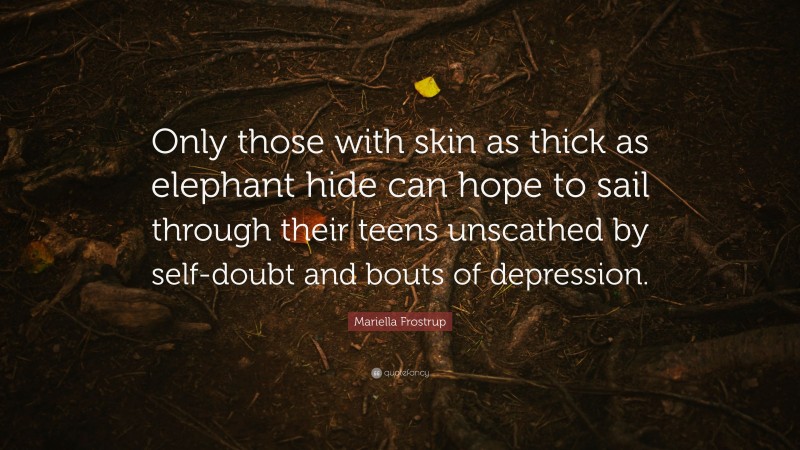 Mariella Frostrup Quote: “Only those with skin as thick as elephant hide can hope to sail through their teens unscathed by self-doubt and bouts of depression.”