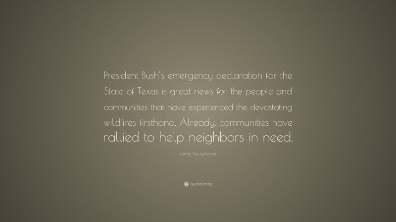 Randy Neugebauer Quote: “President Bush’s emergency declaration for the State of Texas is great news for the people and communities that have experienced the devastating wildfires firsthand. Already, communities have rallied to help neighbors in need.”