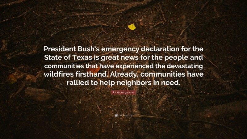 Randy Neugebauer Quote: “President Bush’s emergency declaration for the State of Texas is great news for the people and communities that have experienced the devastating wildfires firsthand. Already, communities have rallied to help neighbors in need.”