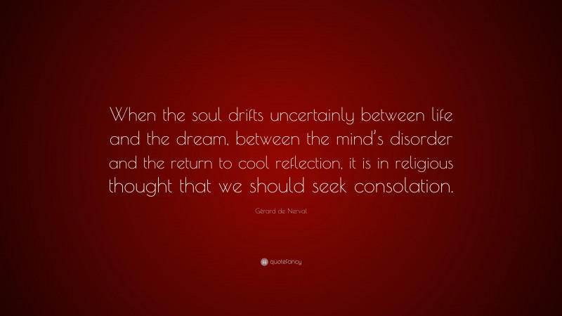 Gérard de Nerval Quote: “When the soul drifts uncertainly between life and the dream, between the mind’s disorder and the return to cool reflection, it is in religious thought that we should seek consolation.”