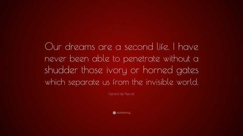 Gérard de Nerval Quote: “Our dreams are a second life. I have never been able to penetrate without a shudder those ivory or horned gates which separate us from the invisible world.”