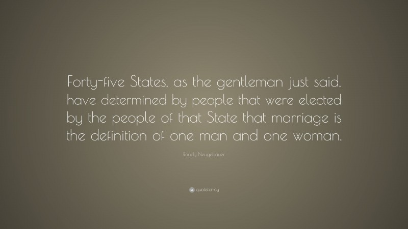 Randy Neugebauer Quote: “Forty-five States, as the gentleman just said, have determined by people that were elected by the people of that State that marriage is the definition of one man and one woman.”