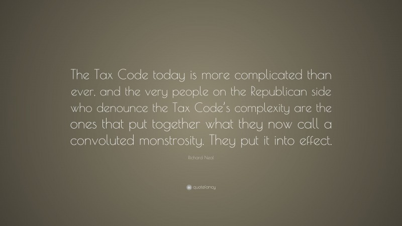 Richard Neal Quote: “The Tax Code today is more complicated than ever, and the very people on the Republican side who denounce the Tax Code’s complexity are the ones that put together what they now call a convoluted monstrosity. They put it into effect.”